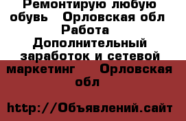 Ремонтирую любую обувь - Орловская обл. Работа » Дополнительный заработок и сетевой маркетинг   . Орловская обл.